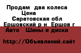 Продам  два колеса › Цена ­ 4 000 - Саратовская обл., Ершовский р-н, Ершов г. Авто » Шины и диски   